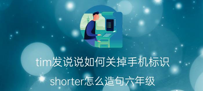 tim发说说如何关掉手机标识 shorter怎么造句六年级？